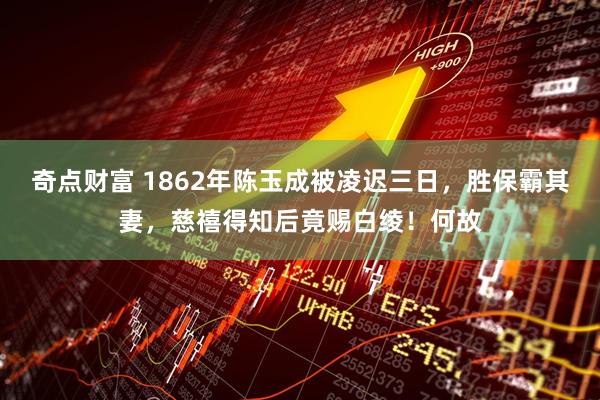 奇点财富 1862年陈玉成被凌迟三日，胜保霸其妻，慈禧得知后竟赐白绫！何故
