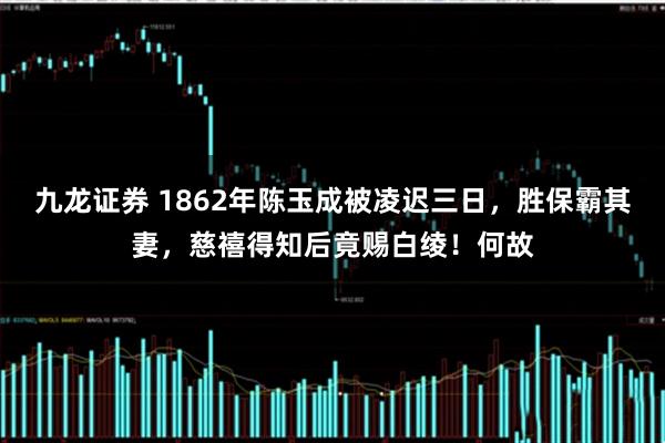 九龙证券 1862年陈玉成被凌迟三日，胜保霸其妻，慈禧得知后竟赐白绫！何故