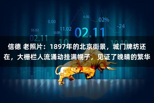 信德 老照片：1897年的北京街景，城门牌坊还在，大栅栏人流涌动挂满幌子，见证了晚晴的繁华