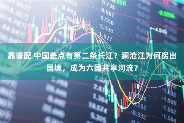 靠谱配 中国差点有第二条长江？澜沧江为何拐出国境，成为六国共享河流？