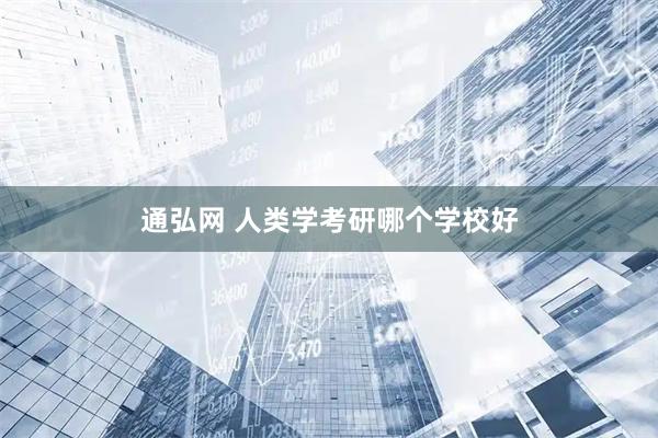 通弘网 人类学考研哪个学校好