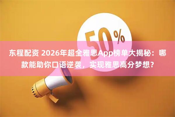 东程配资 2026年超全雅思App榜单大揭秘：哪款能助你口语逆袭，实现雅思高分梦想？