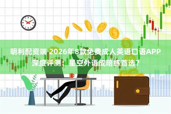 明利配资端 2026年8款免费成人英语口语APP深度评测：星空外语成陪练首选？