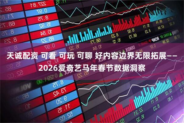 天诚配资 可看 可玩 可聊 好内容边界无限拓展——2026爱奇艺马年春节数据洞察