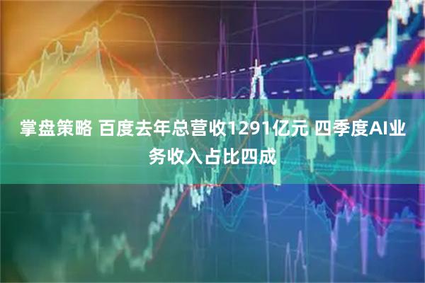 掌盘策略 百度去年总营收1291亿元 四季度AI业务收入占比四成