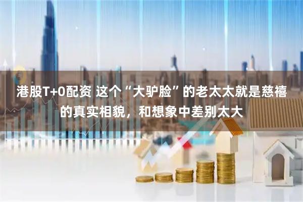 港股T+0配资 这个“大驴脸”的老太太就是慈禧的真实相貌，和想象中差别太大
