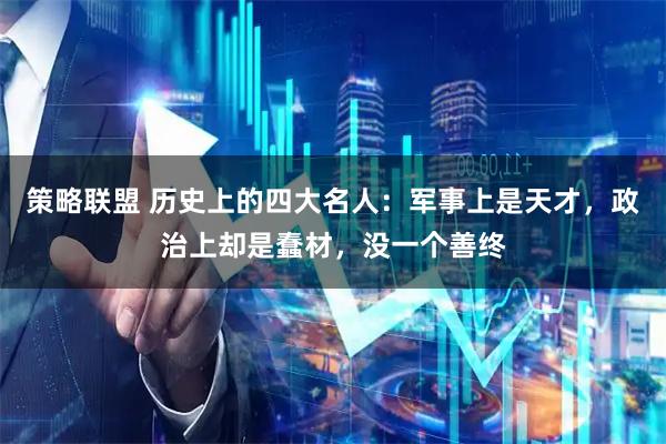 策略联盟 历史上的四大名人：军事上是天才，政治上却是蠢材，没一个善终