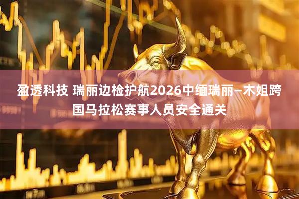 盈透科技 瑞丽边检护航2026中缅瑞丽—木姐跨国马拉松赛事人员安全通关