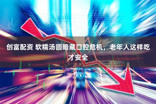 创富配资 软糯汤圆暗藏口腔危机，老年人这样吃才安全