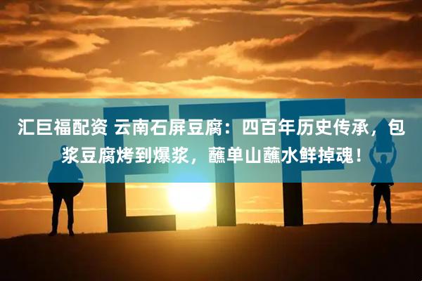 汇巨福配资 云南石屏豆腐：四百年历史传承，包浆豆腐烤到爆浆，蘸单山蘸水鲜掉魂！