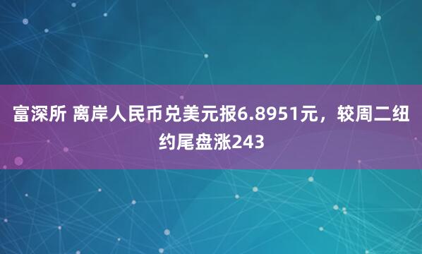 富深所 离岸人民币兑美元报6.8951元，较周二纽约尾盘涨243