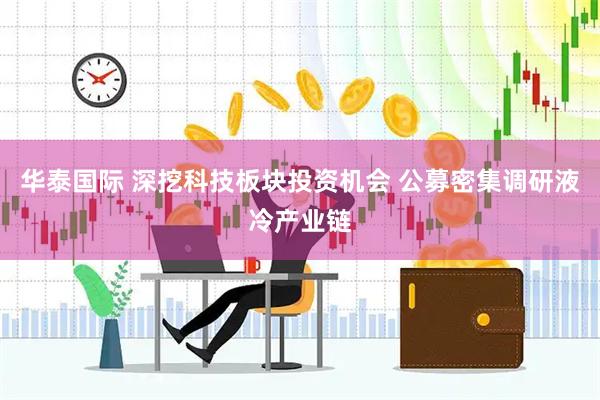 华泰国际 深挖科技板块投资机会 公募密集调研液冷产业链