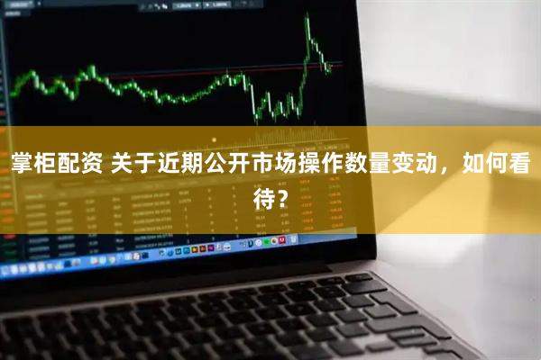 掌柜配资 关于近期公开市场操作数量变动，如何看待？