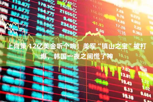 上尚策 12亿美金听个响！美军“镇山之宝”被打爆，韩国一夜之间慌了神