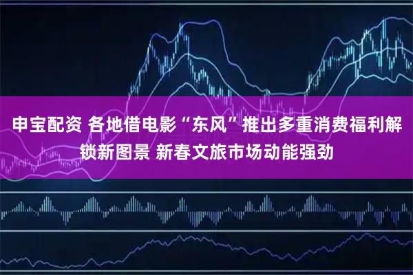 申宝配资 各地借电影“东风”推出多重消费福利解锁新图景 新春文旅市场动能强劲