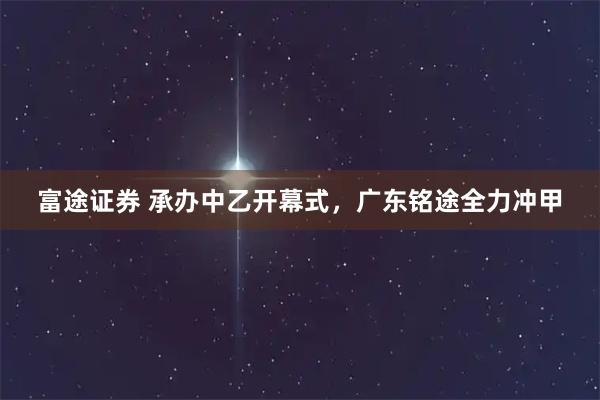 富途证券 承办中乙开幕式，广东铭途全力冲甲