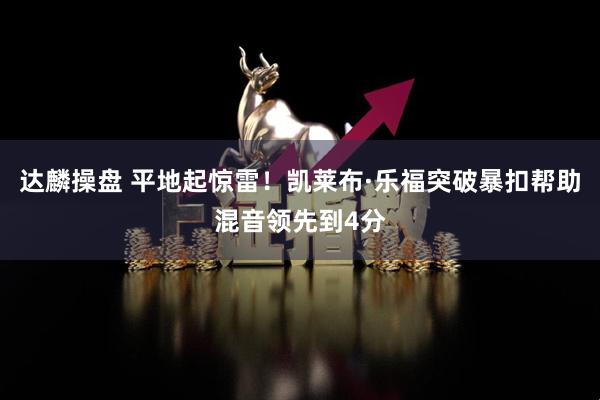 达麟操盘 平地起惊雷！凯莱布·乐福突破暴扣帮助混音领先到4分