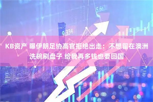 KB资产 曝伊朗足协高官拒绝出走：不想留在澳洲洗碗刷盘子 给我再多钱也要回国