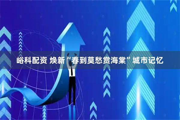 峪科配资 焕新“春到莫愁赏海棠”城市记忆