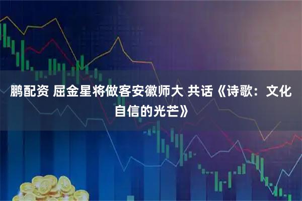 鹏配资 屈金星将做客安徽师大 共话《诗歌：文化自信的光芒》