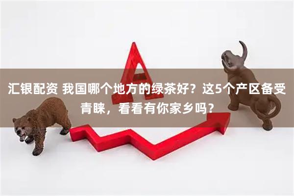 汇银配资 我国哪个地方的绿茶好？这5个产区备受青睐，看看有你家乡吗？