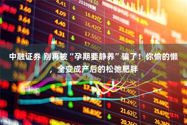 中融证券 别再被“孕期要静养”骗了！你偷的懒，全变成产后的松弛肥胖