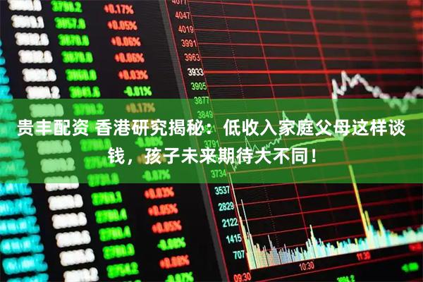 贵丰配资 香港研究揭秘：低收入家庭父母这样谈钱，孩子未来期待大不同！