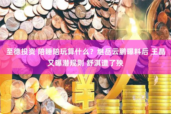 至德投资 陪睡陪玩算什么？继岳云鹏曝料后 王晶又曝潜规则 舒淇遭了殃