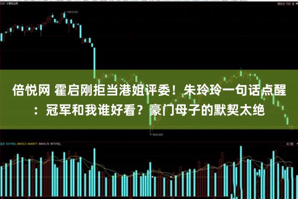 倍悦网 霍启刚拒当港姐评委！朱玲玲一句话点醒：冠军和我谁好看？豪门母子的默契太绝
