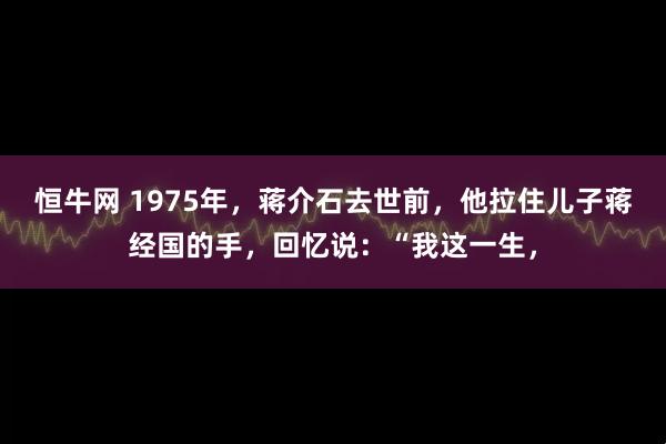恒牛网 1975年，蒋介石去世前，他拉住儿子蒋经国的手，回忆说：“我这一生，