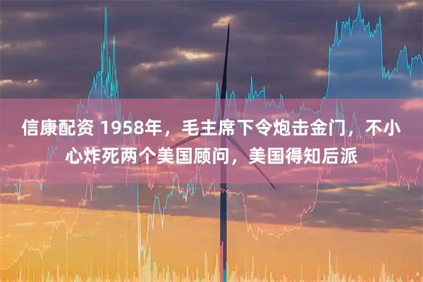 信康配资 1958年，毛主席下令炮击金门，不小心炸死两个美国顾问，美国得知后派