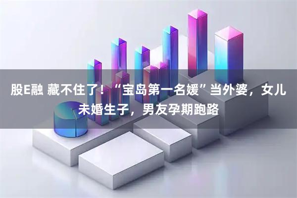 股E融 藏不住了！“宝岛第一名媛”当外婆，女儿未婚生子，男友孕期跑路