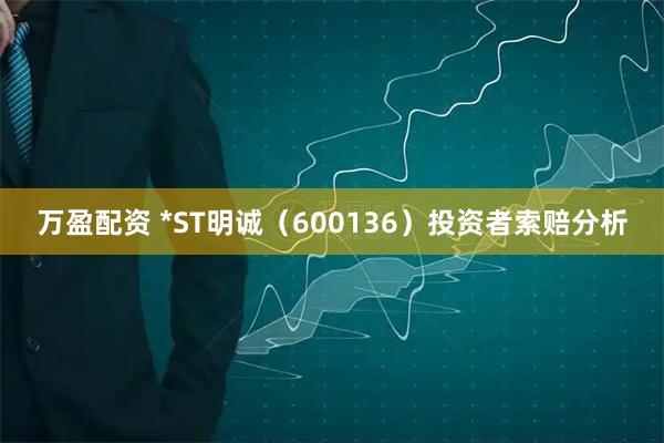万盈配资 *ST明诚（600136）投资者索赔分析