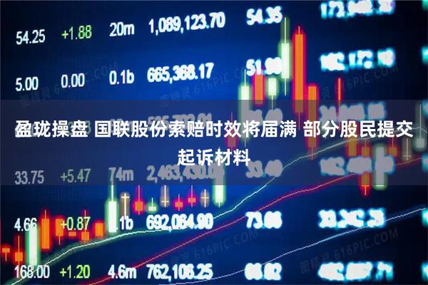 盈珑操盘 国联股份索赔时效将届满 部分股民提交起诉材料