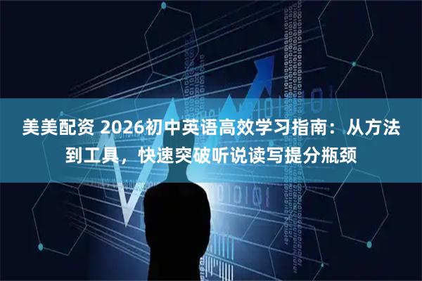 美美配资 2026初中英语高效学习指南：从方法到工具，快速突破听说读写提分瓶颈