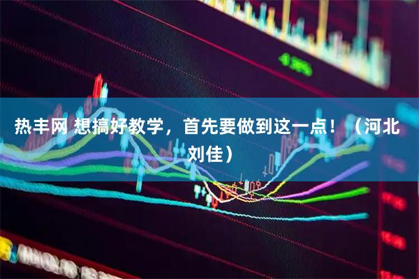 热丰网 想搞好教学，首先要做到这一点！（河北 刘佳）