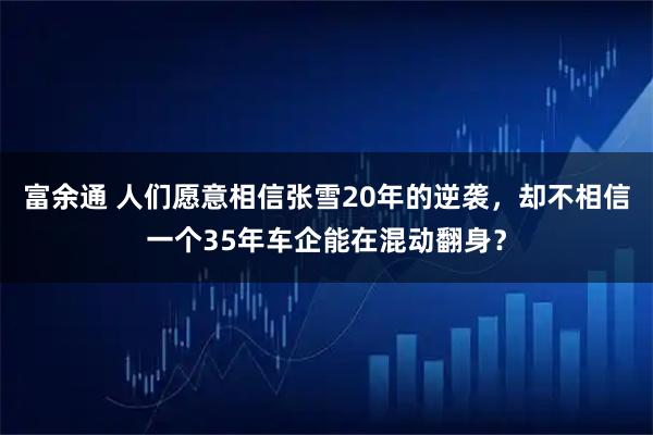 富余通 人们愿意相信张雪20年的逆袭，却不相信一个35年车企能在混动翻身？