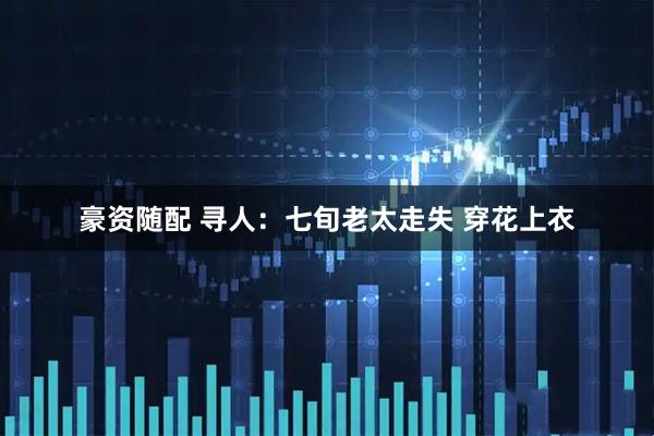豪资随配 寻人：七旬老太走失 穿花上衣