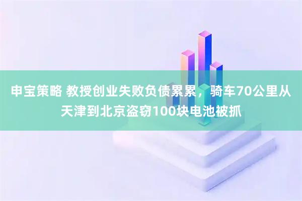 申宝策略 教授创业失败负债累累，骑车70公里从天津到北京盗窃100块电池被抓