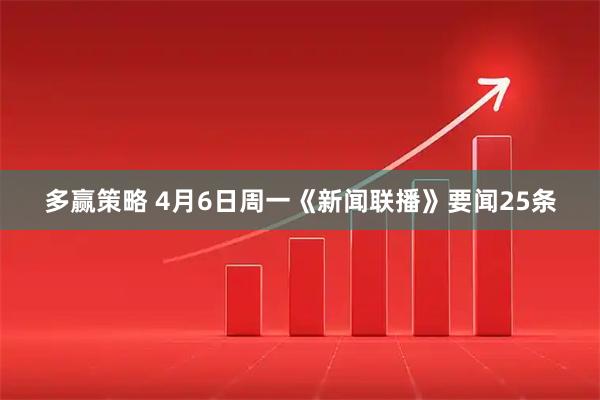 多赢策略 4月6日周一《新闻联播》要闻25条