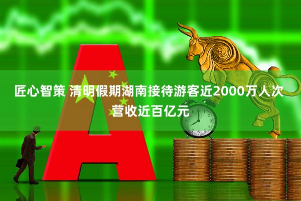 匠心智策 清明假期湖南接待游客近2000万人次 营收近百亿元