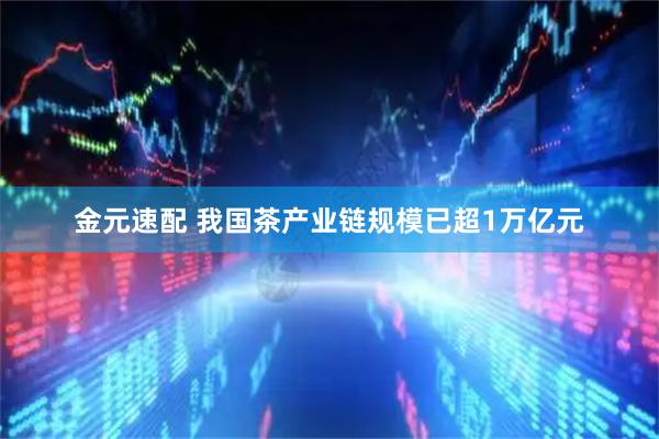 金元速配 我国茶产业链规模已超1万亿元