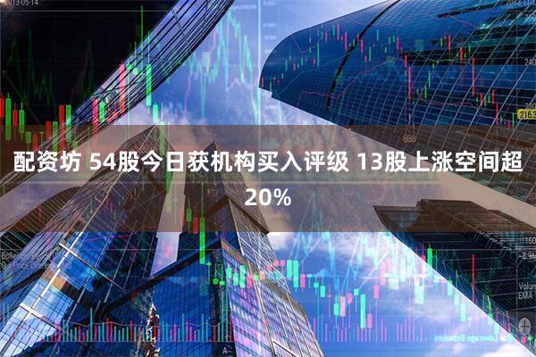配资坊 54股今日获机构买入评级 13股上涨空间超20%