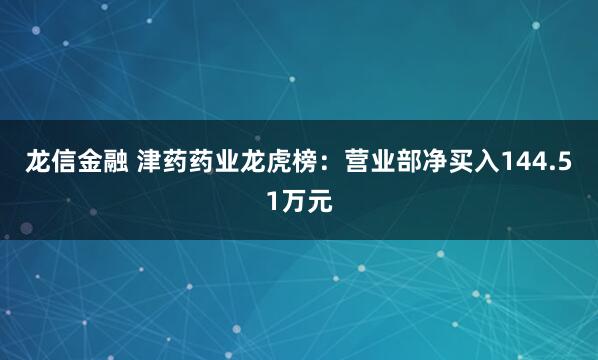 龙信金融 津药药业龙虎榜：营业部净买入144.51万元