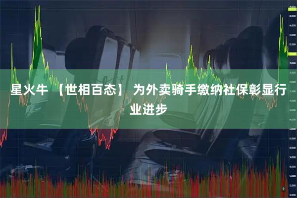 星火牛 【世相百态】 为外卖骑手缴纳社保彰显行业进步