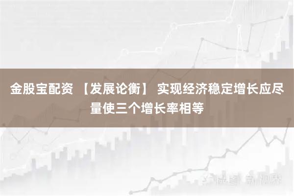 金股宝配资 【发展论衡】 实现经济稳定增长应尽量使三个增长率相等