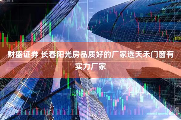 财盛证券 长春阳光房品质好的厂家选天禾门窗有实力厂家