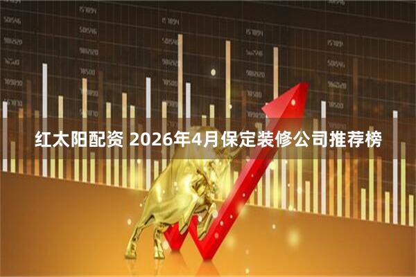 红太阳配资 2026年4月保定装修公司推荐榜