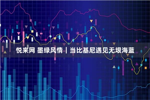悦来网 墨绿风情｜当比基尼遇见无垠海蓝
