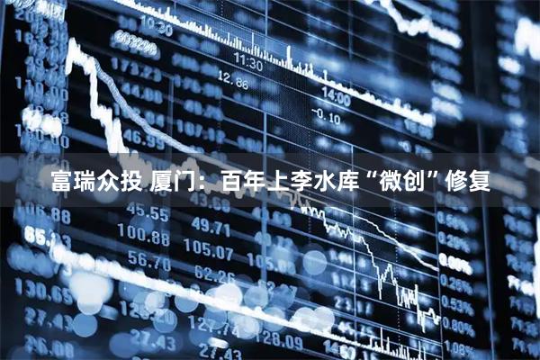富瑞众投 厦门：百年上李水库“微创”修复